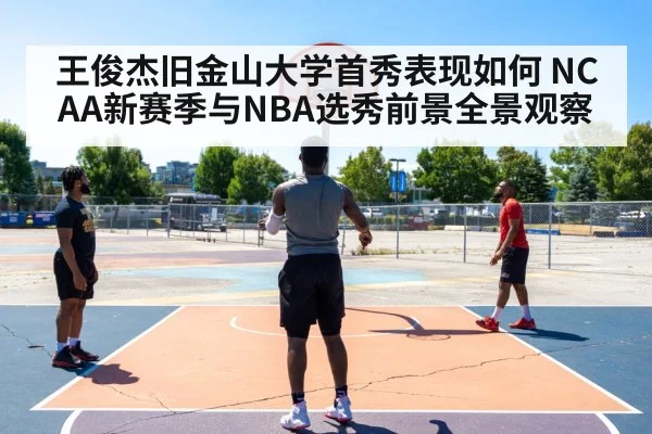 王俊杰旧金山大学首秀表现如何 NCAA新赛季与NBA选秀前景全景观察