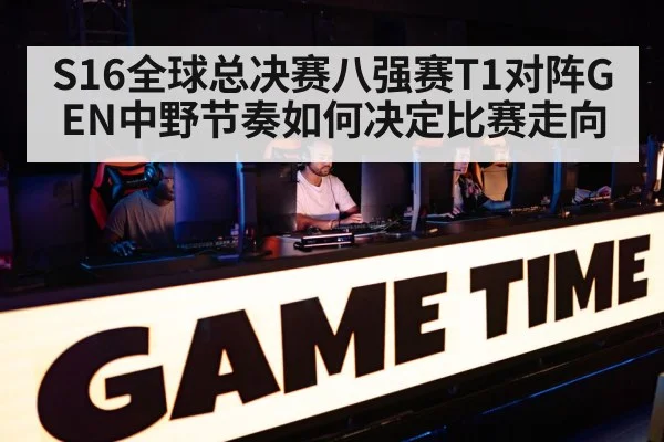 S16全球总决赛八强赛T1对阵GEN中野节奏如何决定比赛走向