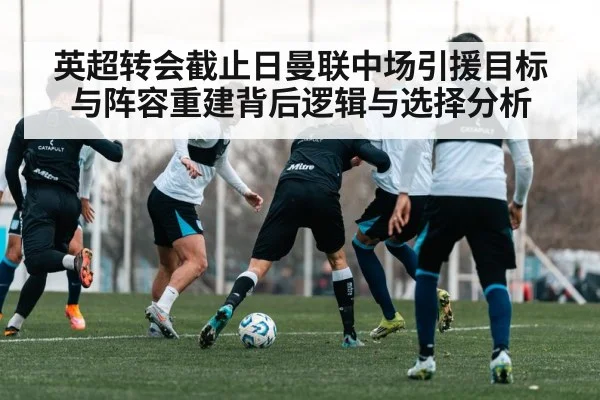 英超转会截止日曼联中场引援目标与阵容重建背后逻辑与选择分析