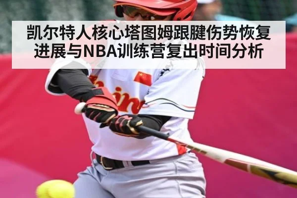 凯尔特人核心塔图姆跟腱伤势恢复进展与NBA训练营复出时间分析