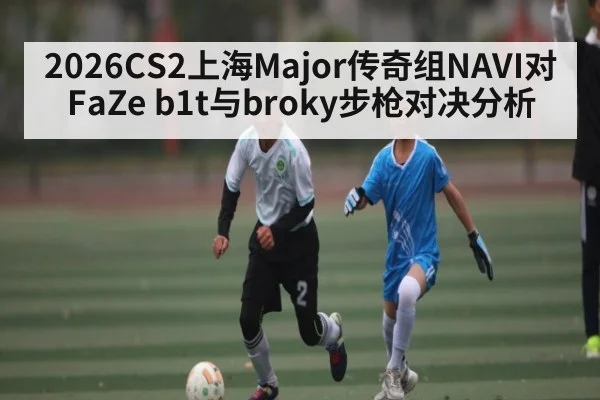 2026CS2上海Major传奇组NAVI对FaZe b1t与broky步枪对决分析