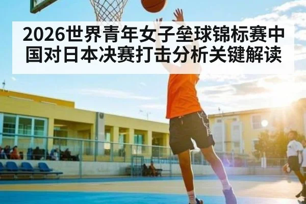 2026世界青年女子垒球锦标赛中国对日本决赛打击分析关键解读