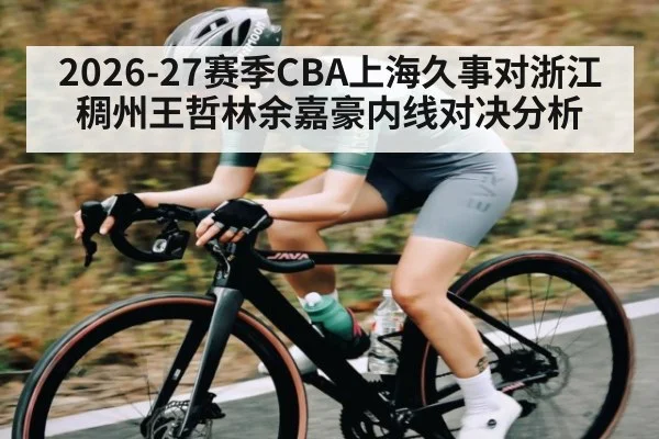 2026-27赛季CBA上海久事对浙江稠州王哲林余嘉豪内线对决分析