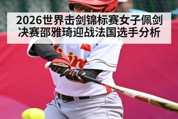 2026世界击剑锦标赛女子佩剑决赛邵雅琦迎战法国选手分析