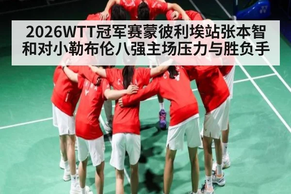 2026WTT冠军赛蒙彼利埃站张本智和对小勒布伦八强主场压力与胜负手